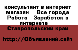 консультант в интернет магазин  - Все города Работа » Заработок в интернете   . Ставропольский край